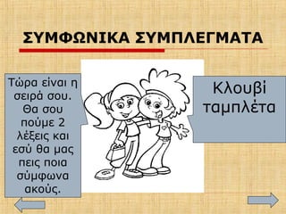ΣΥΜΦΩΝΙΚΑ ΣΥΜΠΛΕΓΜΑΤΑ
Τώρα είναι η
σειρά σου.
Θα σου
πούμε 2
λέξεις και
εσύ θα μας
πεις ποια
σύμφωνα
ακούς.
Κλουβί
ταμπλέτα
 
