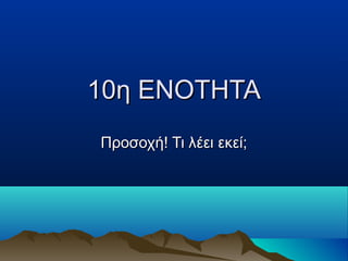 10η ΕΝΟΤΗΤΑ10η ΕΝΟΤΗΤΑ
Προσοχή! Τι λέει εκεί;Προσοχή! Τι λέει εκεί;
 