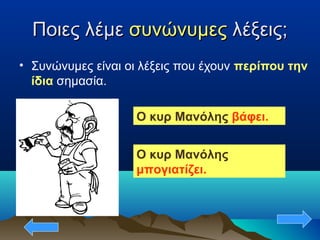 Ποιες λέμεΠοιες λέμε συνώνυμεςσυνώνυμες λέξεις;λέξεις;
• Συνώνυμες είναι οι λέξεις που έχουν περίπου την
ίδια σημασία.
Ο κυρ Μανόλης βάφει.
Ο κυρ Μανόλης
μπογιατίζει.
 