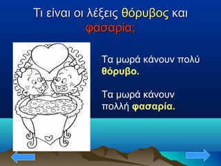 Τι είναι οι λέξειςΤι είναι οι λέξεις θόρυβοςθόρυβος καικαι
φασαρία;φασαρία;
Τα μωρά κάνουν πολύ
θόρυβο.
Τα μωρά κάνουν
πολλή φασαρία.
 