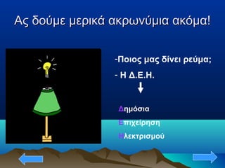 Ας δούμε μερικά ακρωνύμια ακόμα!Ας δούμε μερικά ακρωνύμια ακόμα!
-Ποιος μας δίνει ρεύμα;
- Η Δ.Ε.Η.
Δημόσια
Επιχείρηση
Ηλεκτρισμού
 