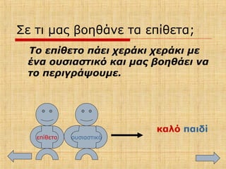 Σε τι μας βοηθάνε τα επίθετα;
Το επίθετο πάει χεράκι χεράκι με
ένα ουσιαστικό και μας βοηθάει να
το περιγράψουμε.
επίθετο ουσιαστικό
καλό παιδί
 