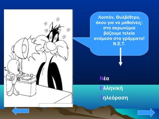 Λοιπόν, Θυλβέθτρο,
άκου για να μαθαίνεις:
στα ακρωνύμια
βάζουμε τελεία
ανάμεσα στα γράμματα!
Ν.Ε.Τ.
Νέα
Ελληνική
Τηλεόραση
 