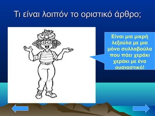 Τι είναι λοιπόν το οριστικό άρθρο;Τι είναι λοιπόν το οριστικό άρθρο;
Είναι μια μικρή
λεξούλα με μια
μόνο συλλαβούλα
που πάει χεράκι
χεράκι με ένα
ουσιαστικό!
 