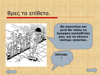 Βρες τα επίθετα.
Θα σκουπίσω και
μετά θα ταΐσω τις
όμορφες αγελαδίτσες
μου, για να κάνουν
νόστιμο γαλατάκι.
ΜΠΡΑΒΟ
!
 