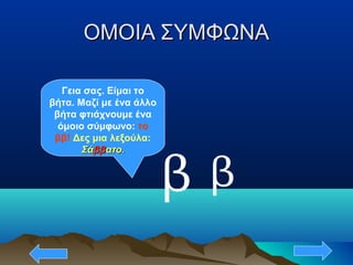 ΟΜΟΙΑ ΣΥΜΦΩΝΑΟΜΟΙΑ ΣΥΜΦΩΝΑ
β
Γεια σας. Είμαι το
βήτα. Μαζί με ένα άλλο
βήτα φτιάχνουμε ένα
όμοιο σύμφωνο: το
ββ! Δες μια λεξούλα:
ΣάΣάββββατο.ατο.
β
 