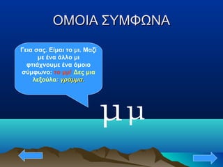 ΟΜΟΙΑ ΣΥΜΦΩΝΑΟΜΟΙΑ ΣΥΜΦΩΝΑ
μ
Γεια σας. Είμαι το μι. Μαζί
με ένα άλλο μι
φτιάχνουμε ένα όμοιο
σύμφωνο: το μμ! Δες μια
λεξούλα: γράμμα.: γράμμα.
μ
 