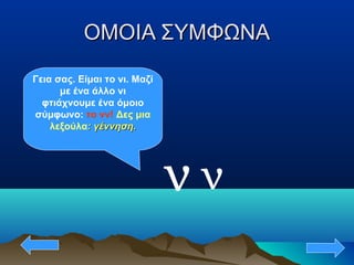 ΟΜΟΙΑ ΣΥΜΦΩΝΑΟΜΟΙΑ ΣΥΜΦΩΝΑ
ν
Γεια σας. Είμαι το νι. Μαζί
με ένα άλλο νι
φτιάχνουμε ένα όμοιο
σύμφωνο: το νν! Δες μια
λεξούλα: γέννηση.: γέννηση.
ν
 