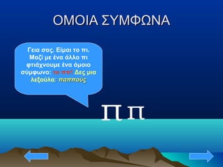 ΟΜΟΙΑ ΣΥΜΦΩΝΑΟΜΟΙΑ ΣΥΜΦΩΝΑ
π
Γεια σας. Είμαι το πι.
Μαζί με ένα άλλο πι
φτιάχνουμε ένα όμοιο
σύμφωνο: το ππ! Δες μια
λεξούλα: παππούς: παππούς
π
 