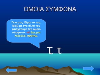 ΟΜΟΙΑ ΣΥΜΦΩΝΑΟΜΟΙΑ ΣΥΜΦΩΝΑ
τ
Γεια σας. Είμαι το ταυ.
Μαζί με ένα άλλο ταυ
φτιάχνουμε ένα όμοιο
σύμφωνο: ττ! Δες μια
λεξούλα: πράττω.: πράττω.
τ
 