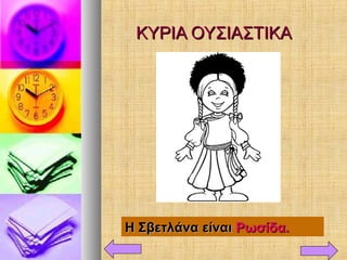 ΚΥΡΙΑ ΟΥΣΙΑΣΤΙΚΑΚΥΡΙΑ ΟΥΣΙΑΣΤΙΚΑ
Η Σβετλάνα είναιΗ Σβετλάνα είναι Ρωσίδα.Ρωσίδα.
 
