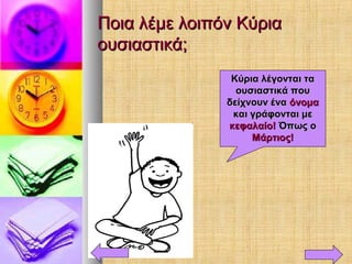Ποια λέμε λοιπόν ΚύριαΠοια λέμε λοιπόν Κύρια
ουσιαστικά;ουσιαστικά;
Κύρια λέγονται ταΚύρια λέγονται τα
ουσιαστικά πουουσιαστικά που
δείχνουν έναδείχνουν ένα όνομαόνομα
και γράφονται μεκαι γράφονται με
κεφαλαίο!κεφαλαίο! Όπως οΌπως ο
Μάρτιος!Μάρτιος!
 