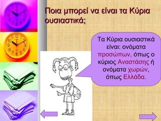 Ποια μπορεί να είναι τα ΚύριαΠοια μπορεί να είναι τα Κύρια
ουσιαστικά;ουσιαστικά;
Τα Κύρια ουσιαστικά
είναι: ονόματα
προσώπων, όπως ο
κύριος Αναστάσης ή
ονόματα χωρών,
όπως Ελλάδα.
 