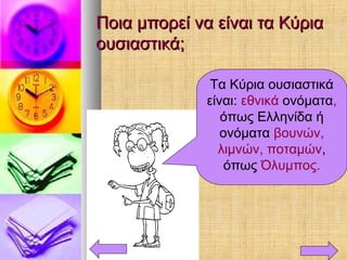 Ποια μπορεί να είναι τα ΚύριαΠοια μπορεί να είναι τα Κύρια
ουσιαστικά;ουσιαστικά;
Τα Κύρια ουσιαστικά
είναι: εθνικά ονόματα,
όπως Ελληνίδα ή
ονόματα βουνών,
λιμνών, ποταμών,
όπως Όλυμπος.
 