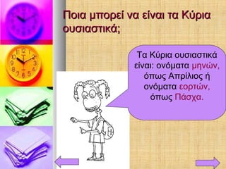 Ποια μπορεί να είναι τα ΚύριαΠοια μπορεί να είναι τα Κύρια
ουσιαστικά;ουσιαστικά;
Τα Κύρια ουσιαστικά
είναι: ονόματα μηνών,
όπως Απρίλιος ή
ονόματα εορτών,
όπως Πάσχα.
 