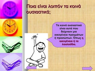 Ποια είναι λοιπόν τα κοινάΠοια είναι λοιπόν τα κοινά
ουσιαστικά;ουσιαστικά;
Τα κοινά ουσιαστικάΤα κοινά ουσιαστικά
είναι αυτά πουείναι αυτά που
δείχνουν μιαδείχνουν μια
οικογένεια πραγμάτωνοικογένεια πραγμάτων
ή προσώπων. Όπωςή προσώπων. Όπως ηη
οικογένεια ή ταοικογένεια ή τα
λουλούδια.λουλούδια.
 