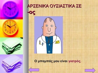ΑΡΣΕΝΙΚΑ ΟΥΣΙΑΣΤΙΚΑ ΣΕΑΡΣΕΝΙΚΑ ΟΥΣΙΑΣΤΙΚΑ ΣΕ
-ος-ος
Ο μπαμπάς μου είναι γιατρός.
 