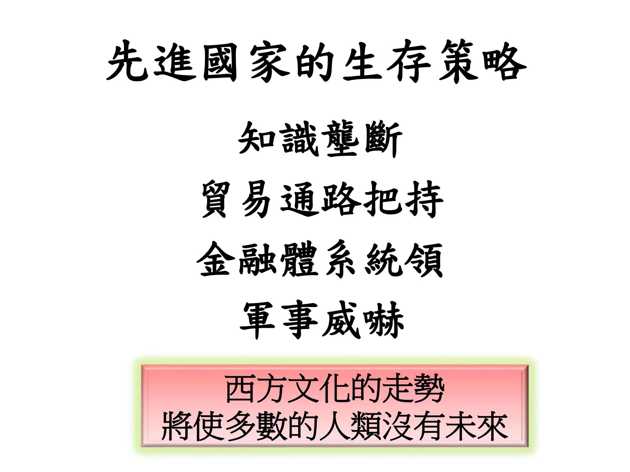 先進國家的生存策略
知識壟斷
貿易通路把持
金融體系統領
軍事威嚇
西方文化的走勢
將使多數的人類沒有未來
 