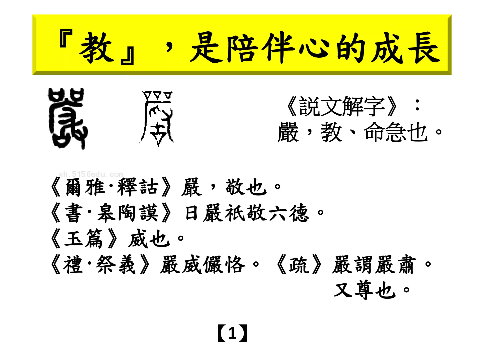 『教』，是陪伴心的成長
《説文解字》：
嚴，教、命急也。
【1】
《爾雅·釋詁》嚴，敬也。
《書·皋陶謨》日嚴祇敬六德。
《玉篇》威也。
《禮·祭義》嚴威儼恪。《疏》嚴謂嚴肅。
又尊也。
 