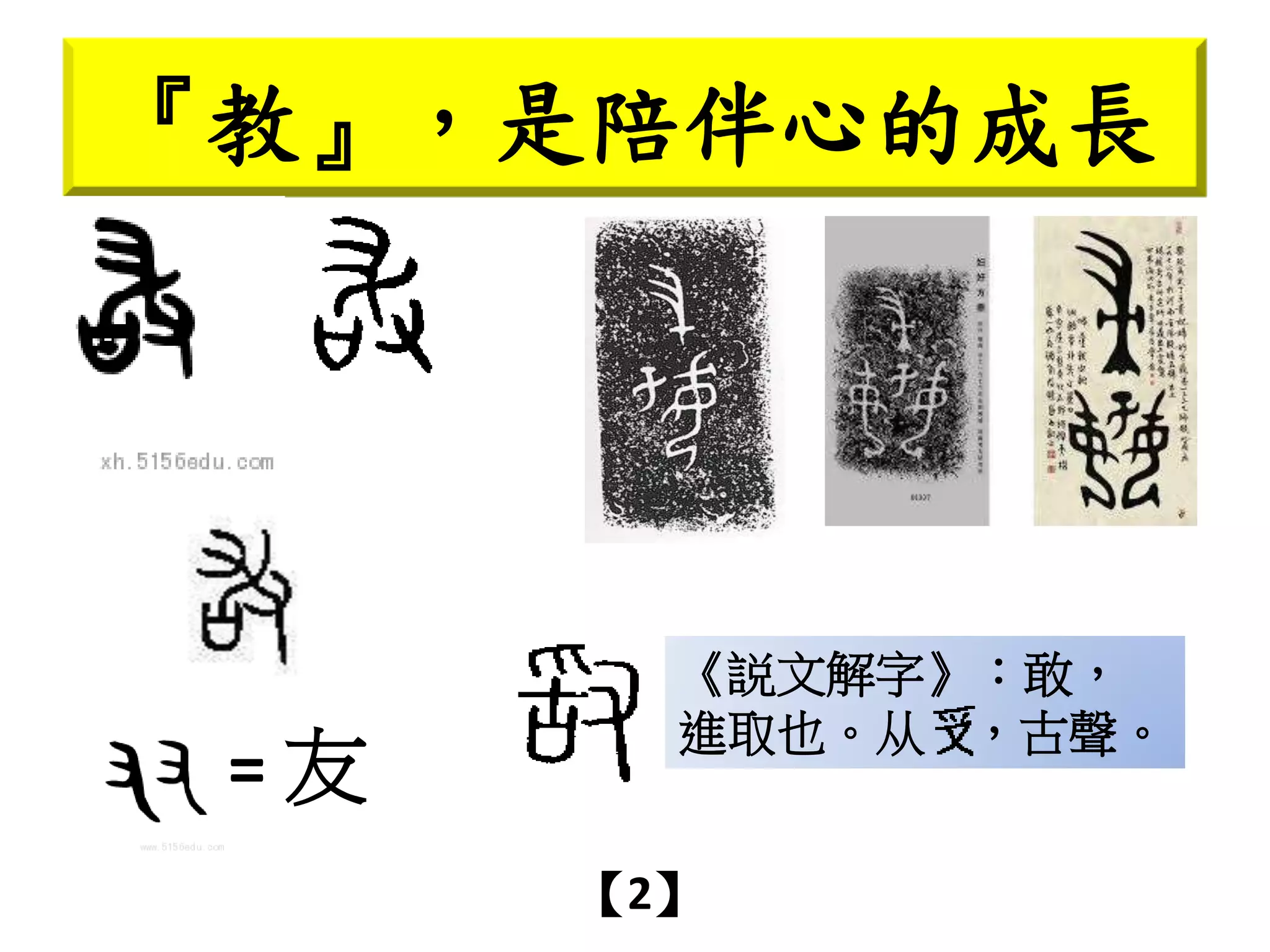 《説文解字》：敢，
進取也。从 ，古聲。
『教』，是陪伴心的成長
【2】
= 友
 