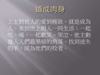 上主對世人的愛到極致，就是成為
人，來到世上與人一同生活；一起
吃、喝，一起歡笑、哭泣。他主動
進入人們最黑暗的角落，找到迷失
的羊，成為他們的牧者。
 
