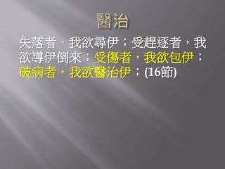 失落者，我欲尋伊；受趕逐者，我
欲導伊倒來；受傷者，我欲包伊；
破病者，我欲醫治伊；(16節)
 