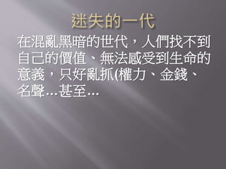 在混亂黑暗的世代，人們找不到
自己的價值、無法感受到生命的
意義，只好亂抓(權力、金錢、
名聲…甚至…
 