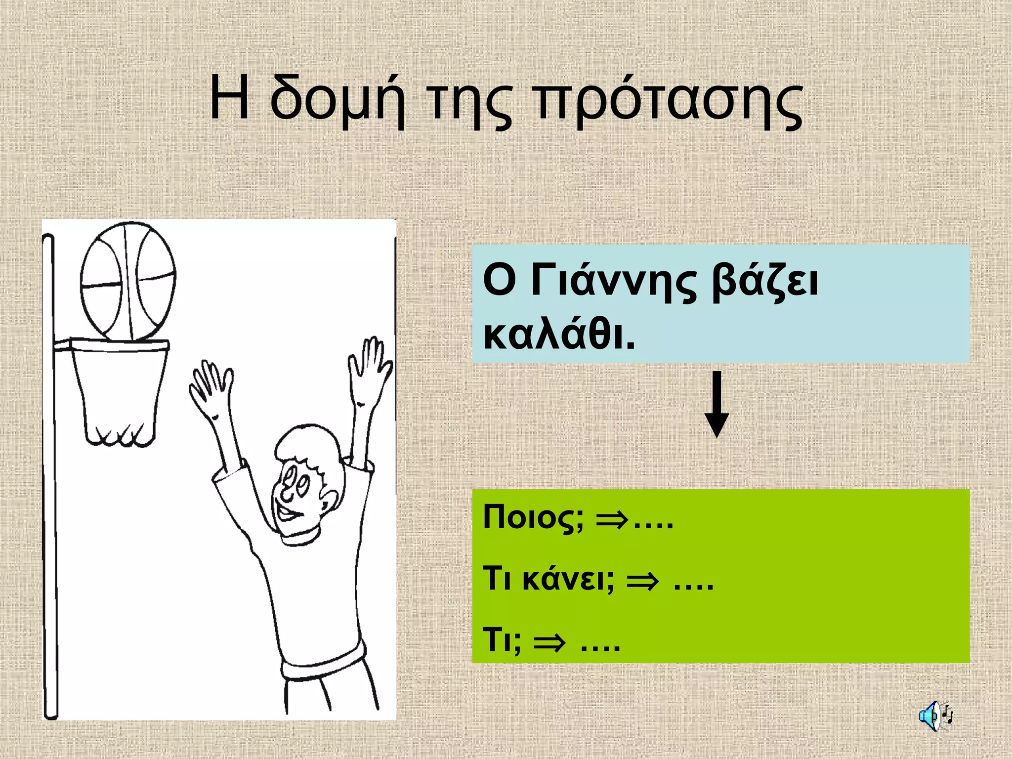 Η δομή της πρότασης
Ο Γιάννης βάζει
καλάθι.
Ποιος; ⇒….
Τι κάνει; ⇒ ….
Τι; ⇒ ….
 
