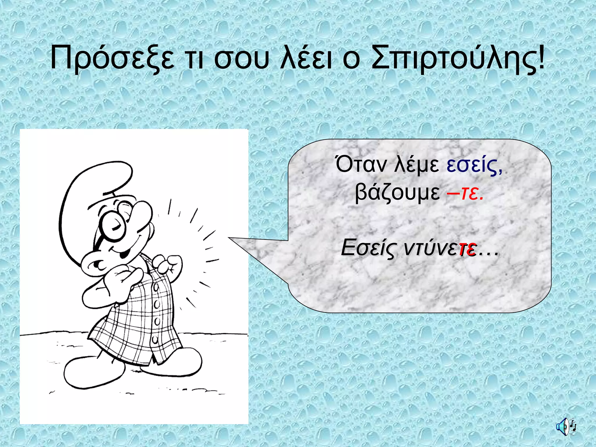 Πρόσεξε τι σου λέει ο Σπιρτούλης!
Όταν λέμε εσείς,
βάζουμε –τε.
Εσείς ντύνεΕσείς ντύνετετε……
 