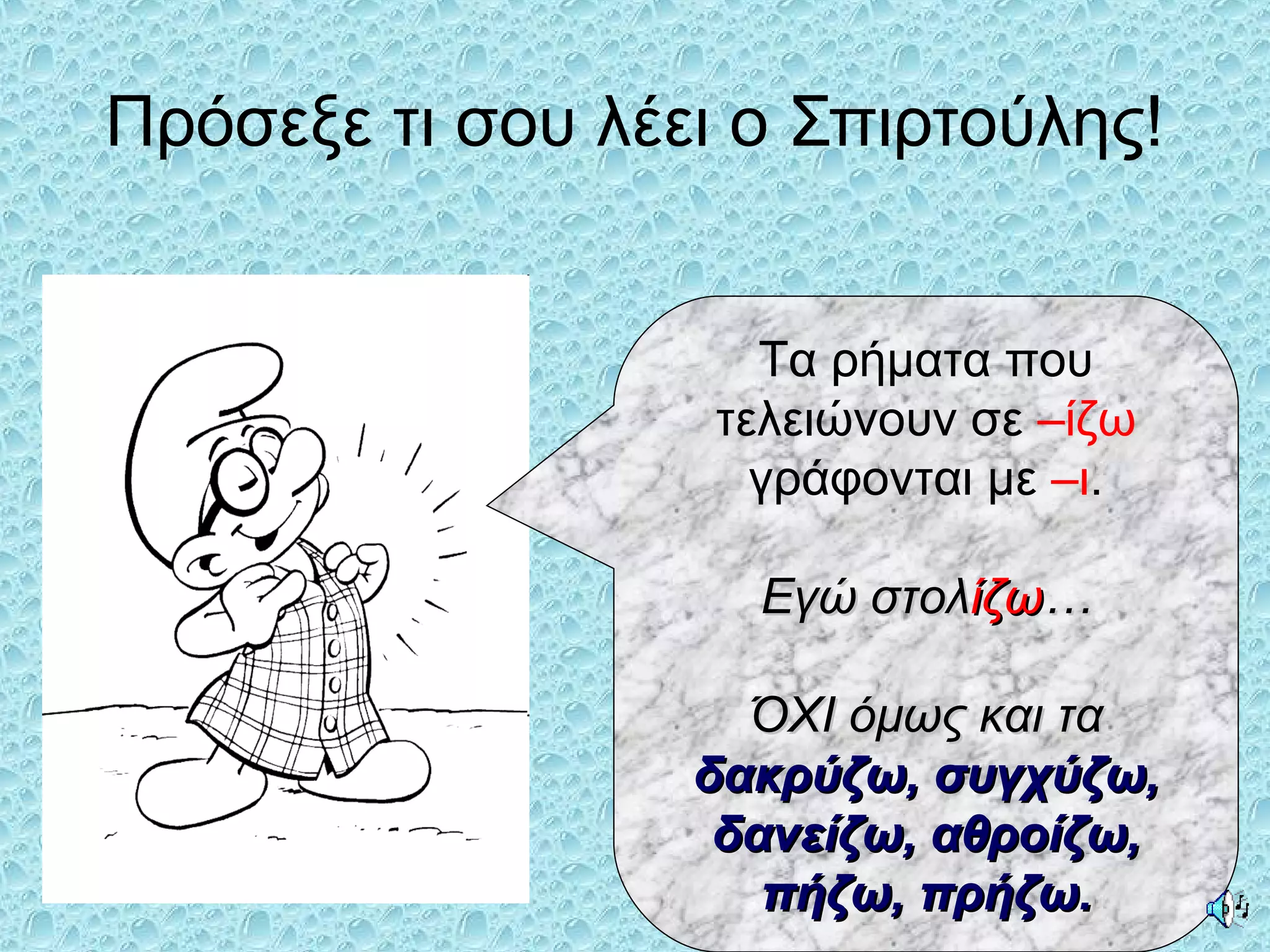 Πρόσεξε τι σου λέει ο Σπιρτούλης!
Τα ρήματα που
τελειώνουν σε –ίζω
γράφονται με –ι.
Εγώ στολΕγώ στολίζωίζω……
ΌΧΙ όμως και ταΌΧΙ όμως και τα
δακρύζω, συγχύζω,δακρύζω, συγχύζω,
δανείζω, αθροίζω,δανείζω, αθροίζω,
πήζω, πρήζω.πήζω, πρήζω.
 