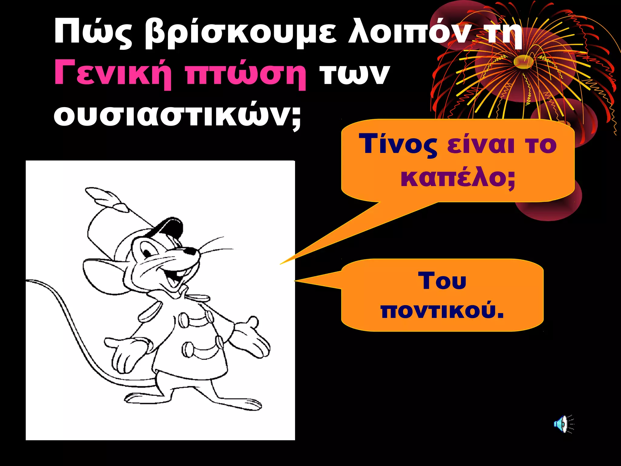 Πώς βρίσκουμε λοιπόν τη
Γενική πτώση των
ουσιαστικών;
Τίνος είναι το
καπέλο;
Του
ποντικού.
 