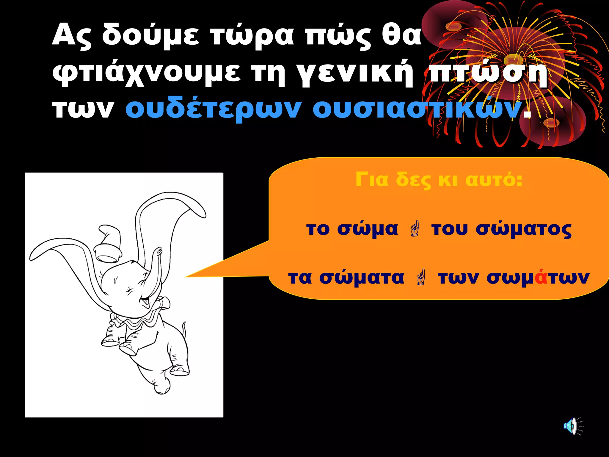 Ας δούμε τώρα πώς θα
φτιάχνουμε τη γενική πτώσηγενική πτώση
των ουδέτερων ουσιαστικών.
Για δες κι αυτό:
το σώμα  του σώματος
τα σώματα  των σωμάτων
 