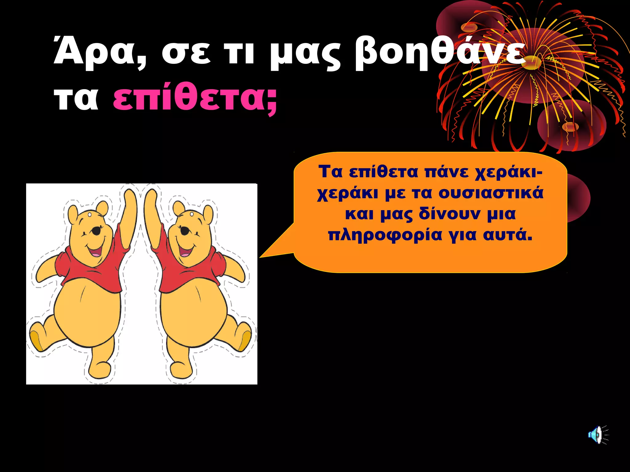 Άρα, σε τι μας βοηθάνε
τα επίθετα;
Τα επίθετα πάνε χεράκι-
χεράκι με τα ουσιαστικά
και μας δίνουν μια
πληροφορία για αυτά.
 