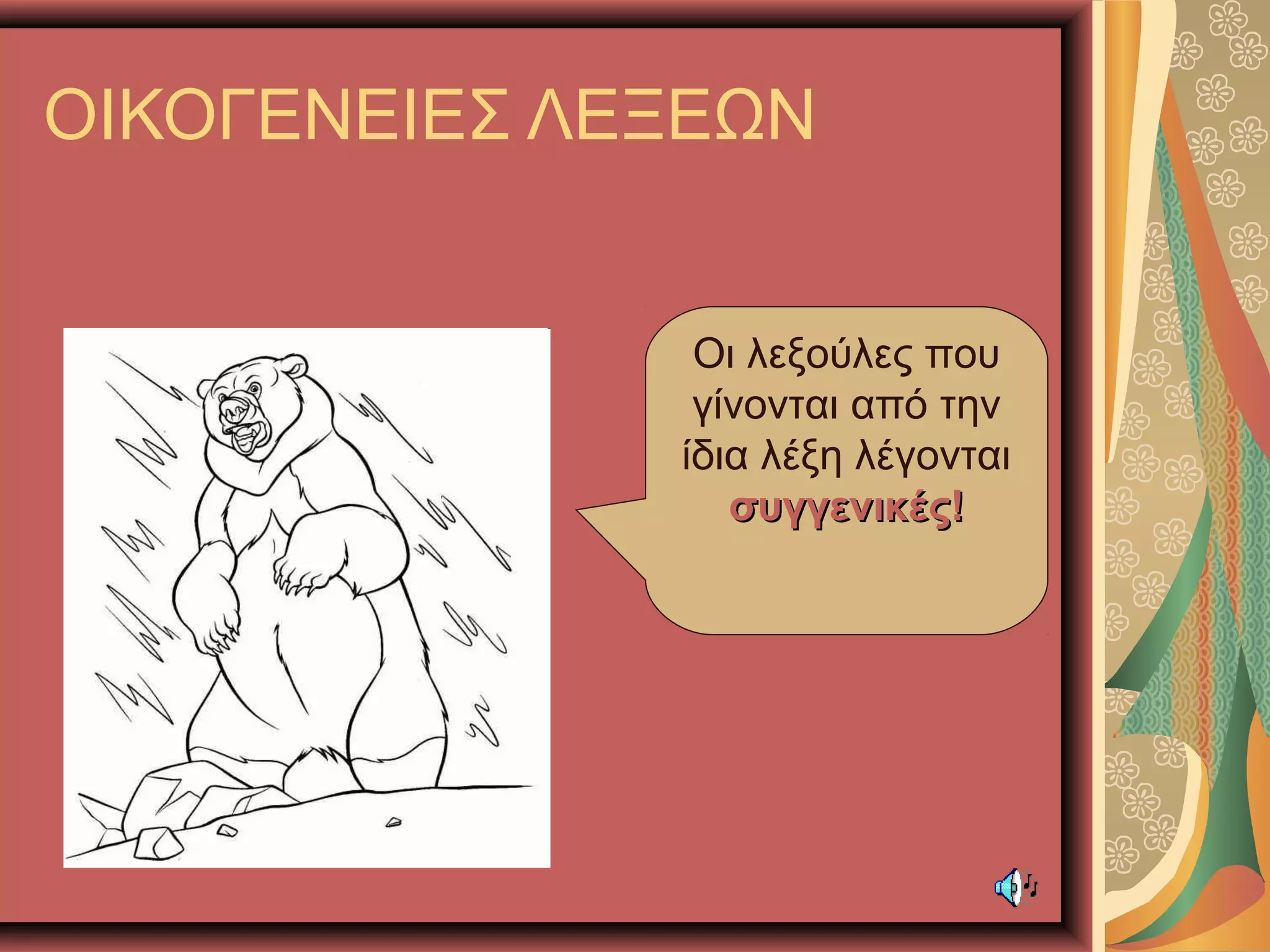 ΟΙΚΟΓΕΝΕΙΕΣ ΛΕΞΕΩΝ
Οι λεξούλες που
γίνονται από την
ίδια λέξη λέγονται
συγγενικές!συγγενικές!
 