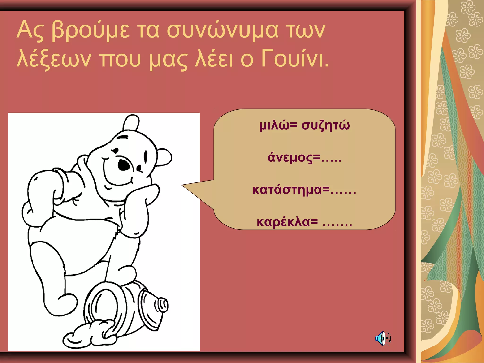 Ας βρούμε τα συνώνυμα των
λέξεων που μας λέει ο Γουίνι.
μιλώ= συζητώ
άνεμος=…..
κατάστημα=……
καρέκλα= …….
 