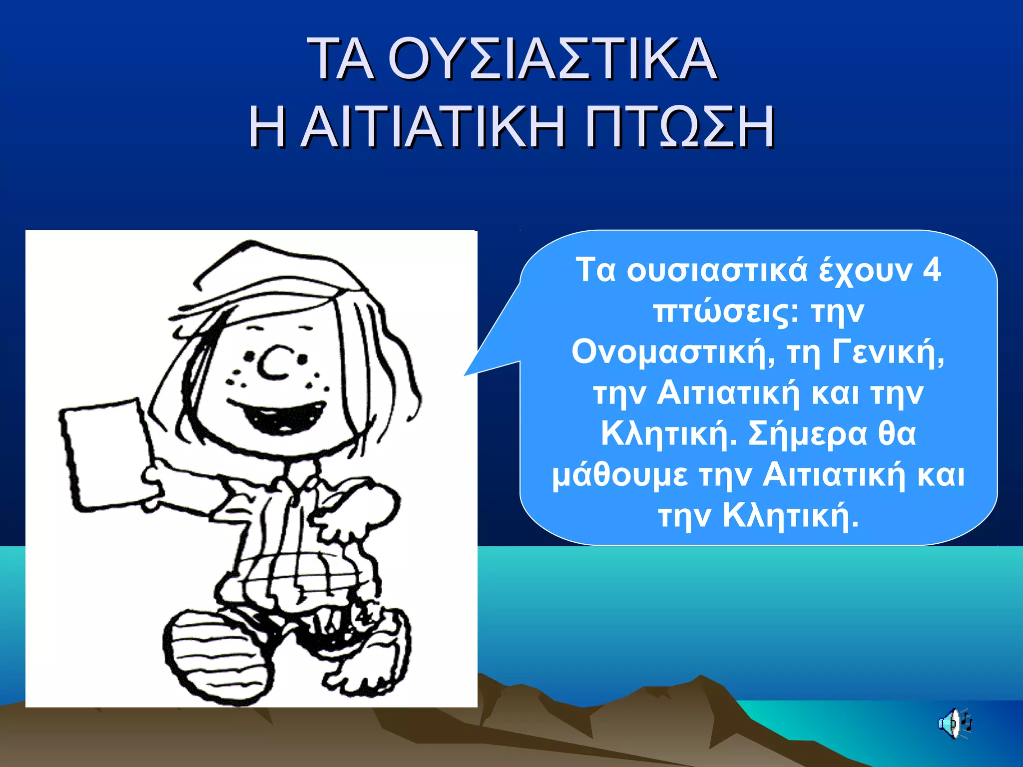 ΤΑ ΟΥΣΙΑΣΤΙΚΑΤΑ ΟΥΣΙΑΣΤΙΚΑ
Η ΑΙΤΙΑΤΙΚΗ ΠΤΩΣΗΗ ΑΙΤΙΑΤΙΚΗ ΠΤΩΣΗ
Τα ουσιαστικά έχουν 4
πτώσεις: την
Ονομαστική, τη Γενική,
την Αιτιατική και την
Κλητική. Σήμερα θα
μάθουμε την Αιτιατική και
την Κλητική.
 