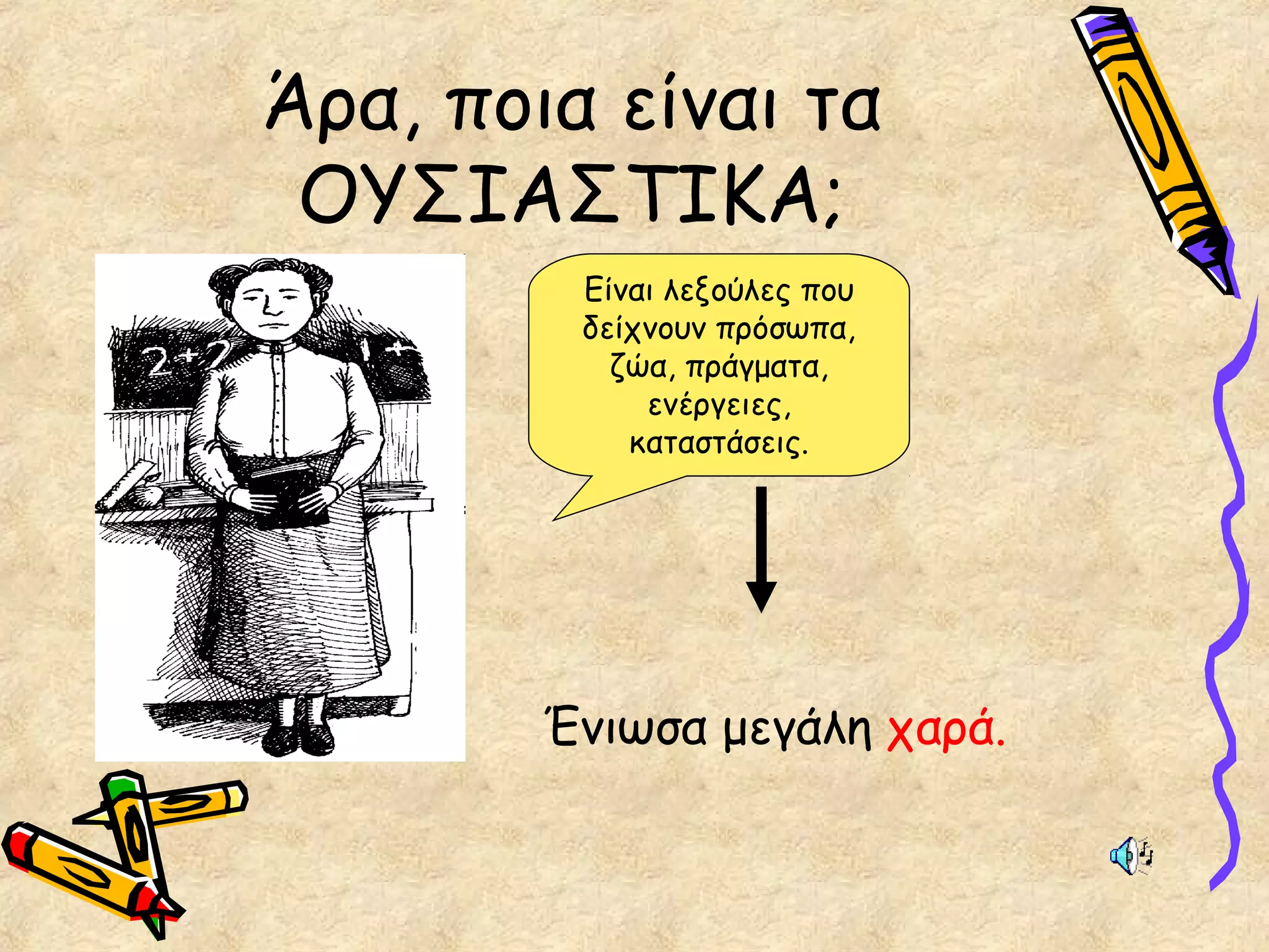 Άρα, ποια είναι τα
ΟΥΣΙΑΣΤΙΚΑ;
Είναι λεξούλες που
δείχνουν πρόσωπα,
ζώα, πράγματα,
ενέργειες,
καταστάσεις.
Ένιωσα μεγάλη χαρά.
 