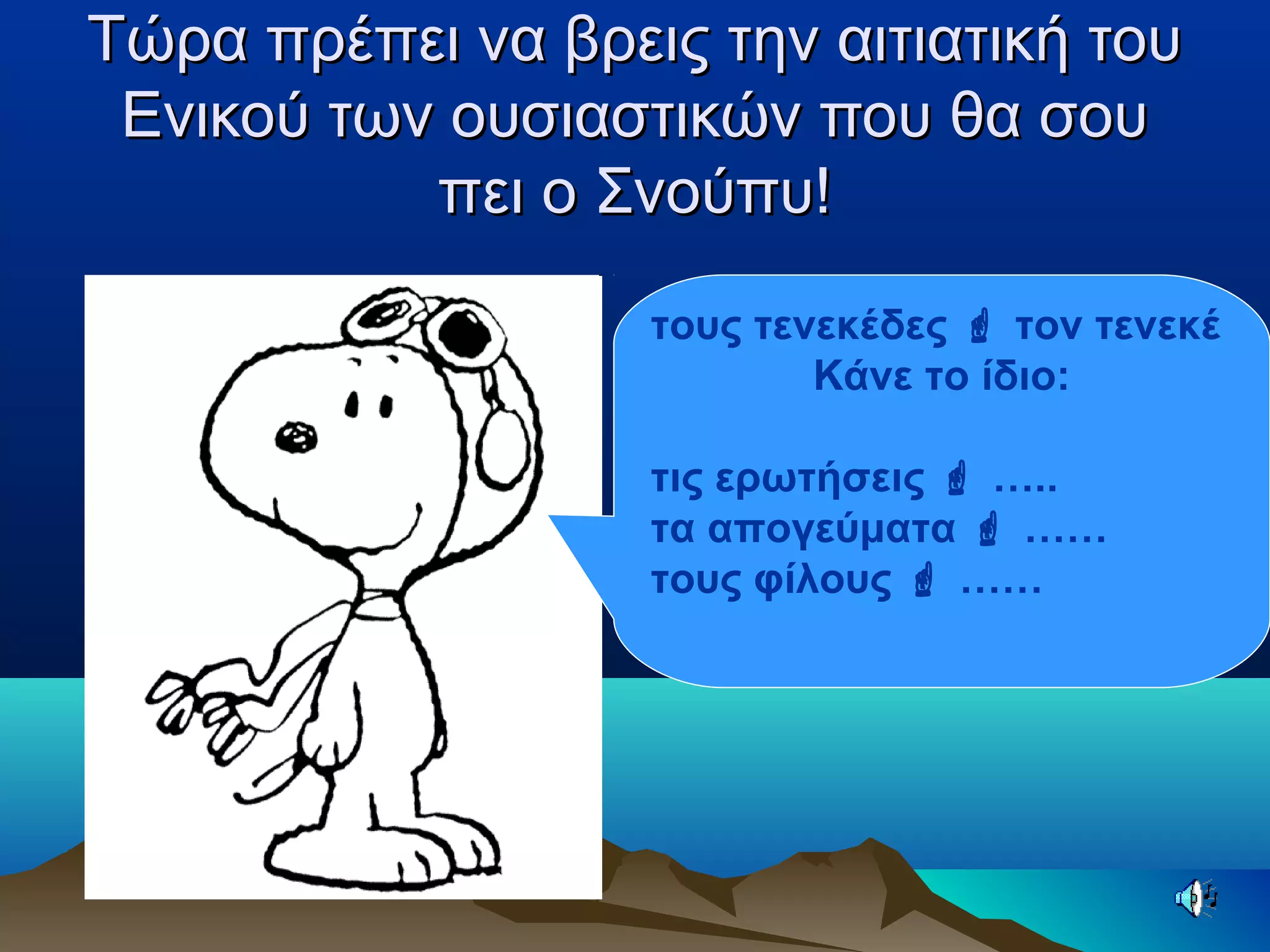 Τώρα πρέπει να βρεις την αιτιατική τουΤώρα πρέπει να βρεις την αιτιατική του
Ενικού των ουσιαστικών που θα σουΕνικού των ουσιαστικών που θα σου
πει ο Σνούπυ!πει ο Σνούπυ!
τους τενεκέδες  τον τενεκέ
Κάνε το ίδιο:
τις ερωτήσεις  …..
τα απογεύματα  ……
τους φίλους  ……
 