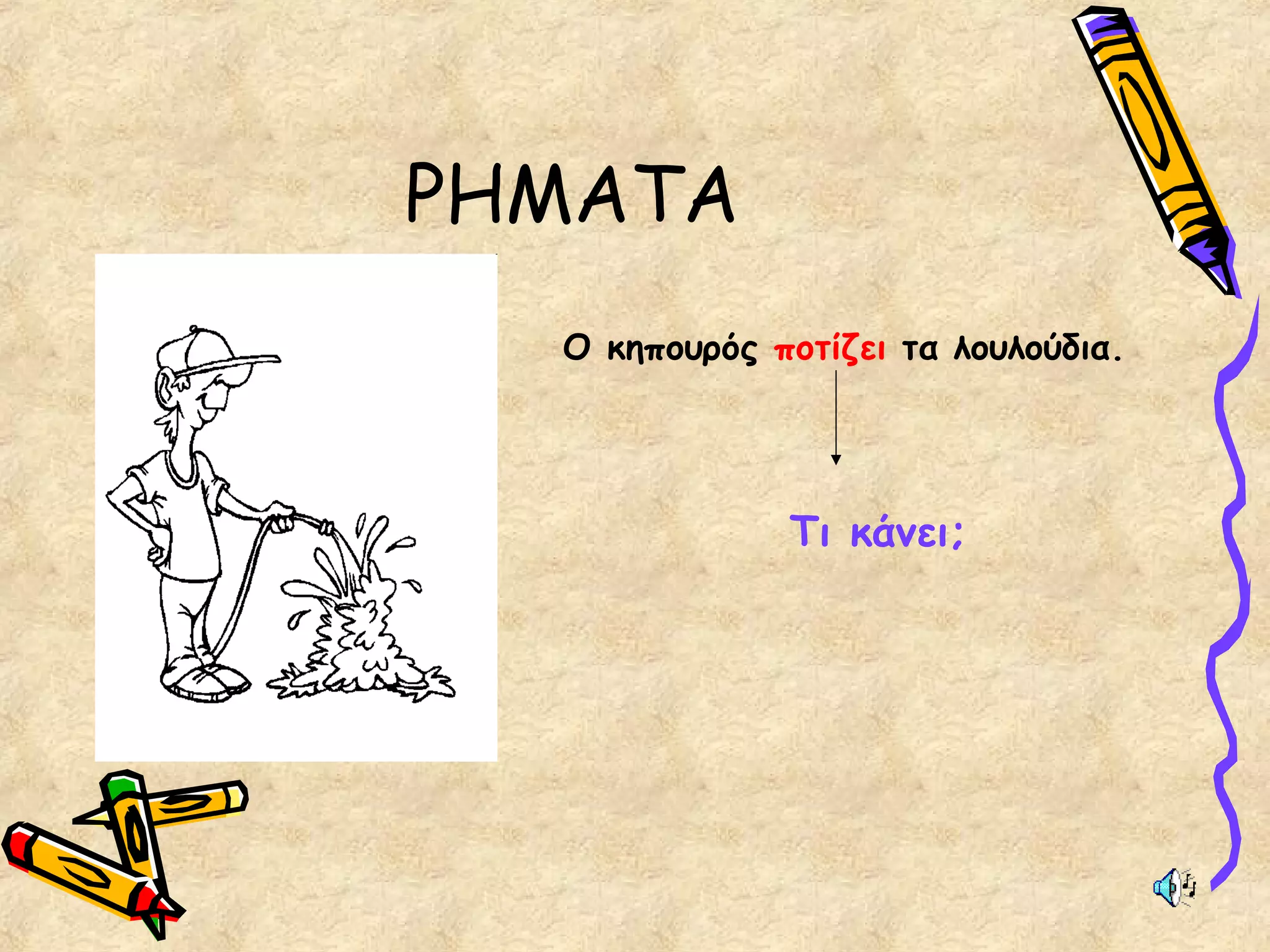 ΡΗΜΑΤΑ
Ο κηπουρός ποτίζει τα λουλούδια.
Τι κάνει;
 