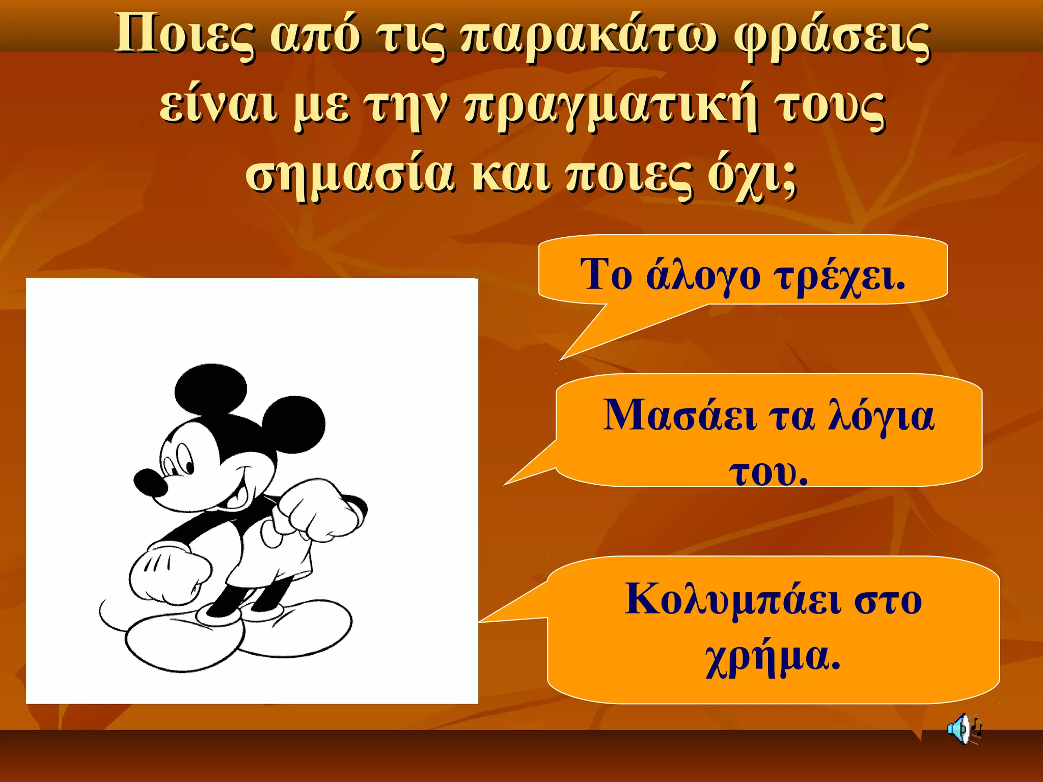Ποιες από τις παρακάτω φράσειςΠοιες από τις παρακάτω φράσεις
είναι με την πραγματική τουςείναι με την πραγματική τους
σημασία και ποιες όχι;σημασία και ποιες όχι;
Το άλογο τρέχει.
Μασάει τα λόγια
του.
Κολυμπάει στο
χρήμα.
 