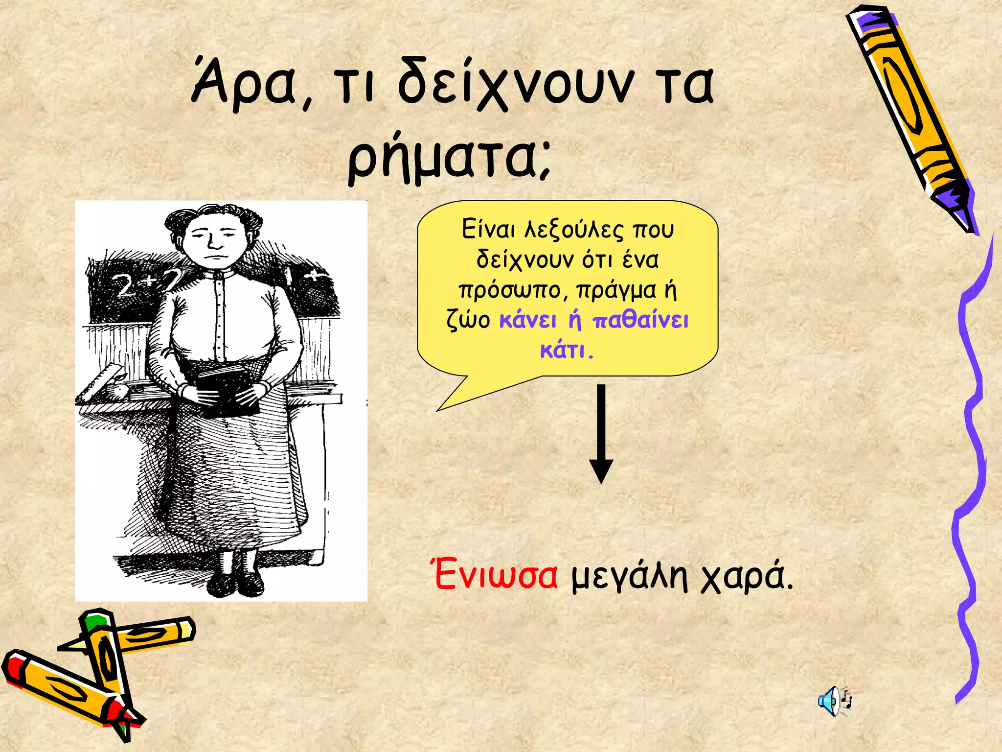 Άρα, τι δείχνουν τα
ρήματα;
Είναι λεξούλες που
δείχνουν ότι ένα
πρόσωπο, πράγμα ή
ζώο κάνει ή παθαίνει
κάτι.
Ένιωσα μεγάλη χαρά.
 