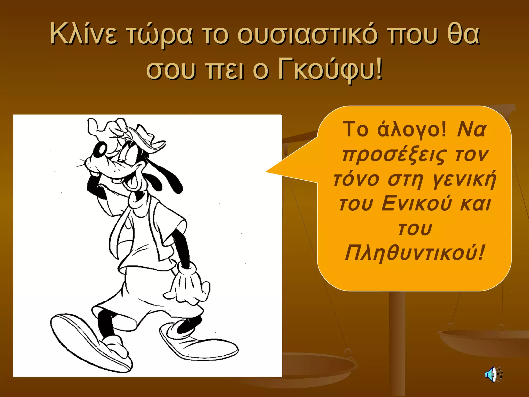 Κλίνε τώρα το ουσιαστικό που θαΚλίνε τώρα το ουσιαστικό που θα
σου πει ο Γκούφυ!σου πει ο Γκούφυ!
Το άλογο! Να
προσέξεις τον
τόνο στη γενική
του Ενικού και
του
Πληθυντικού!
 