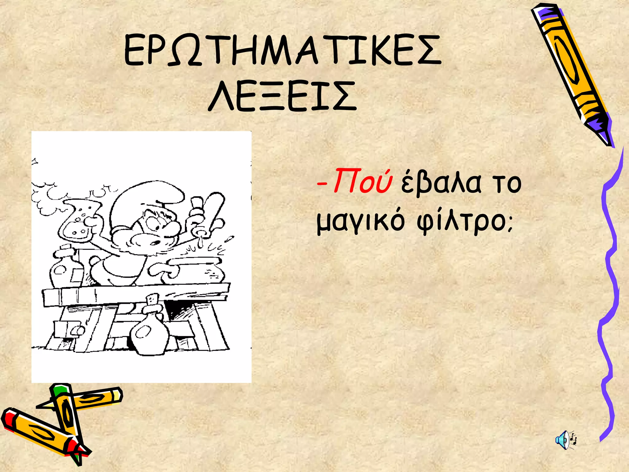 ΕΡΩΤΗΜΑΤΙΚΕΣ
ΛΕΞΕΙΣ
-Πού έβαλα το
μαγικό φίλτρο;
 