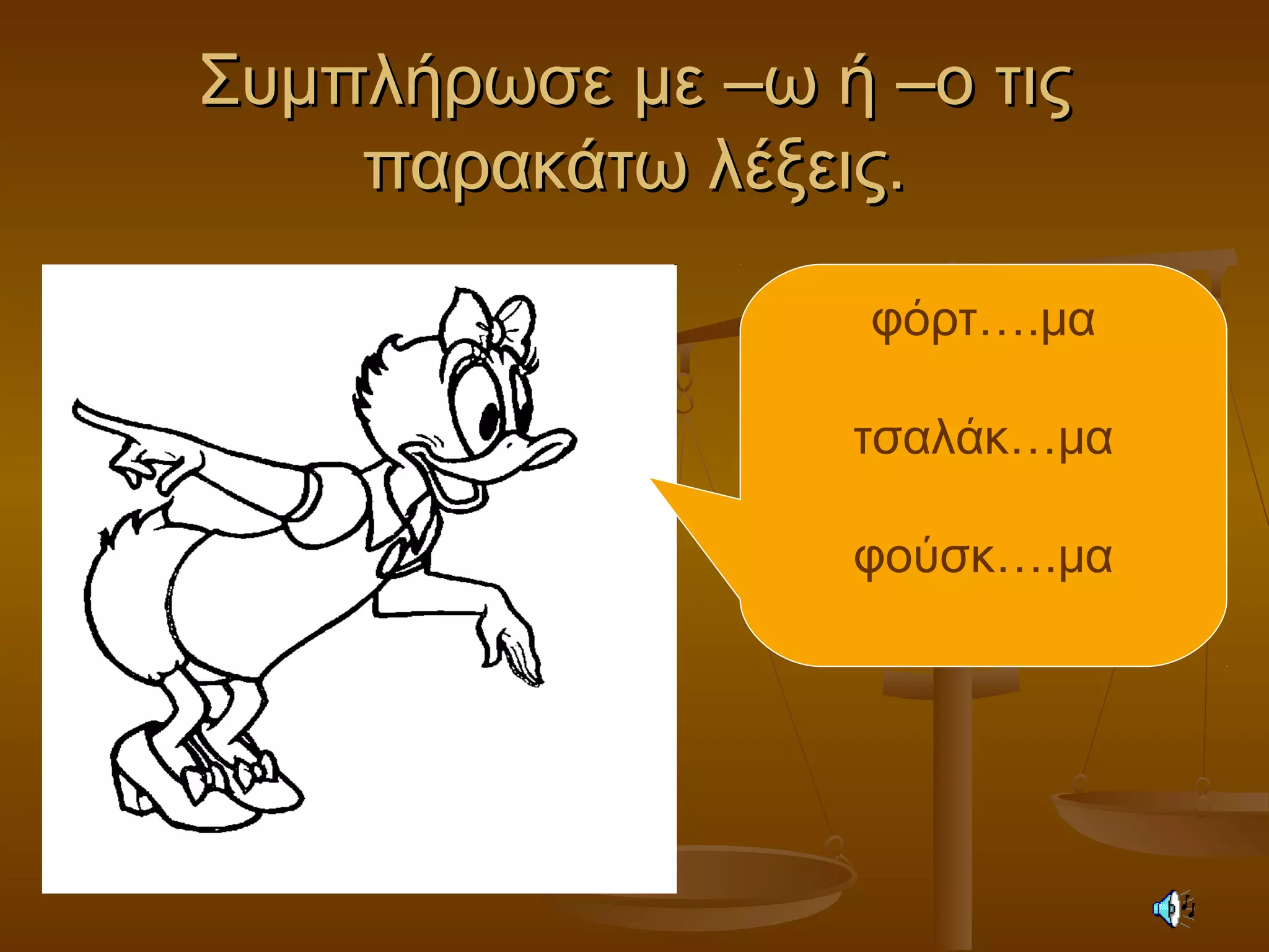 Συμπλήρωσε με –ω ή –ο τιςΣυμπλήρωσε με –ω ή –ο τις
παρακάτω λέξεις.παρακάτω λέξεις.
φόρτ….μα
τσαλάκ…μα
φούσκ….μα
 