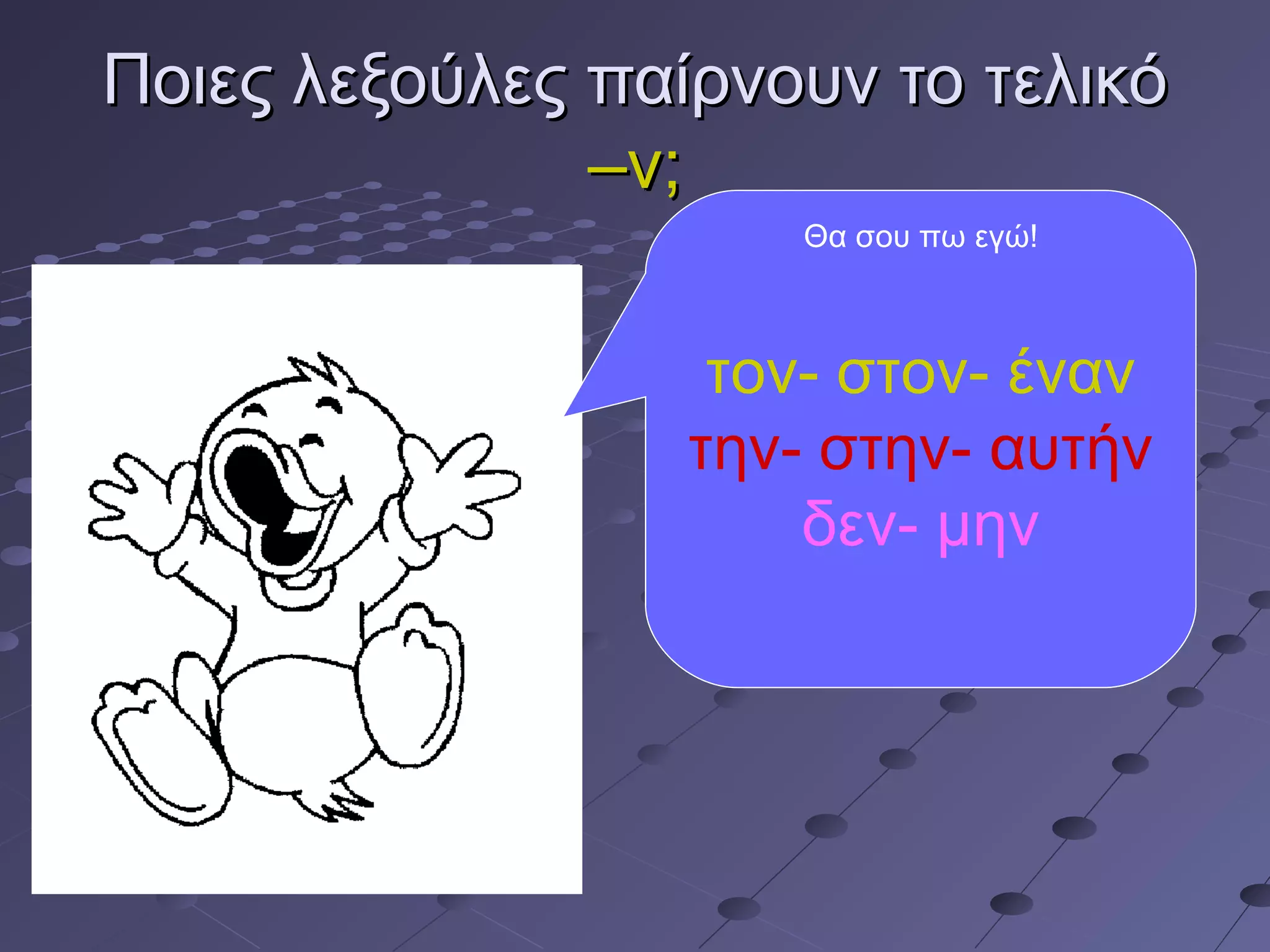 Ποιες λεξούλες παίρνουν το τελικόΠοιες λεξούλες παίρνουν το τελικό
–ν;–ν;
Θα σου πω εγώ!
τον- στον- έναν
την- στην- αυτήν
δεν- μην
 