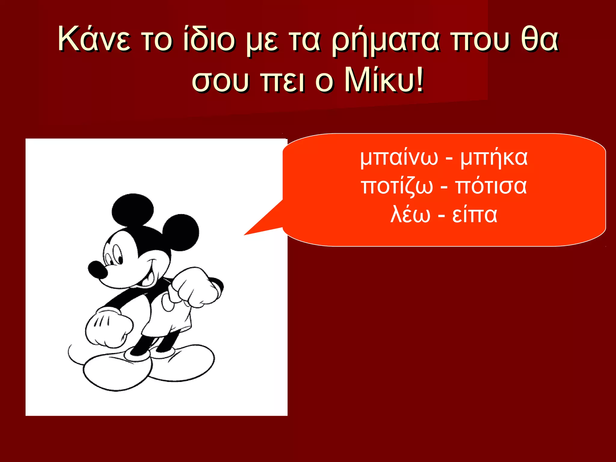 Κάνε το ίδιο με τα ρήματα που θαΚάνε το ίδιο με τα ρήματα που θα
σου πει ο Μίκυ!σου πει ο Μίκυ!
μπαίνω - μπήκα
ποτίζω - πότισα
λέω - είπα
 