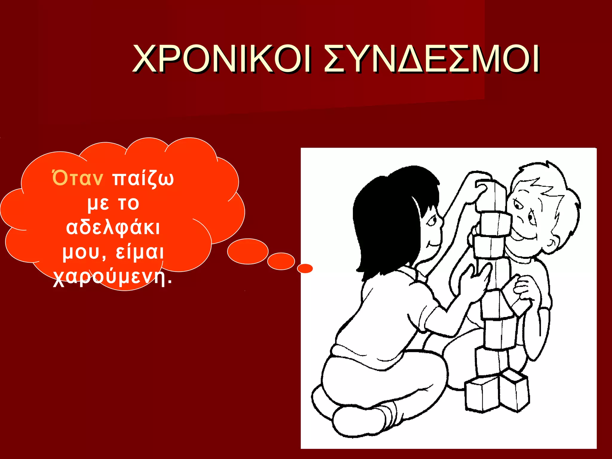 ΧΡΟΝΙΚΟΙ ΣΥΝΔΕΣΜΟΙΧΡΟΝΙΚΟΙ ΣΥΝΔΕΣΜΟΙ
Όταν παίζω
με το
αδελφάκι
μου, είμαι
χαρούμενη.
 