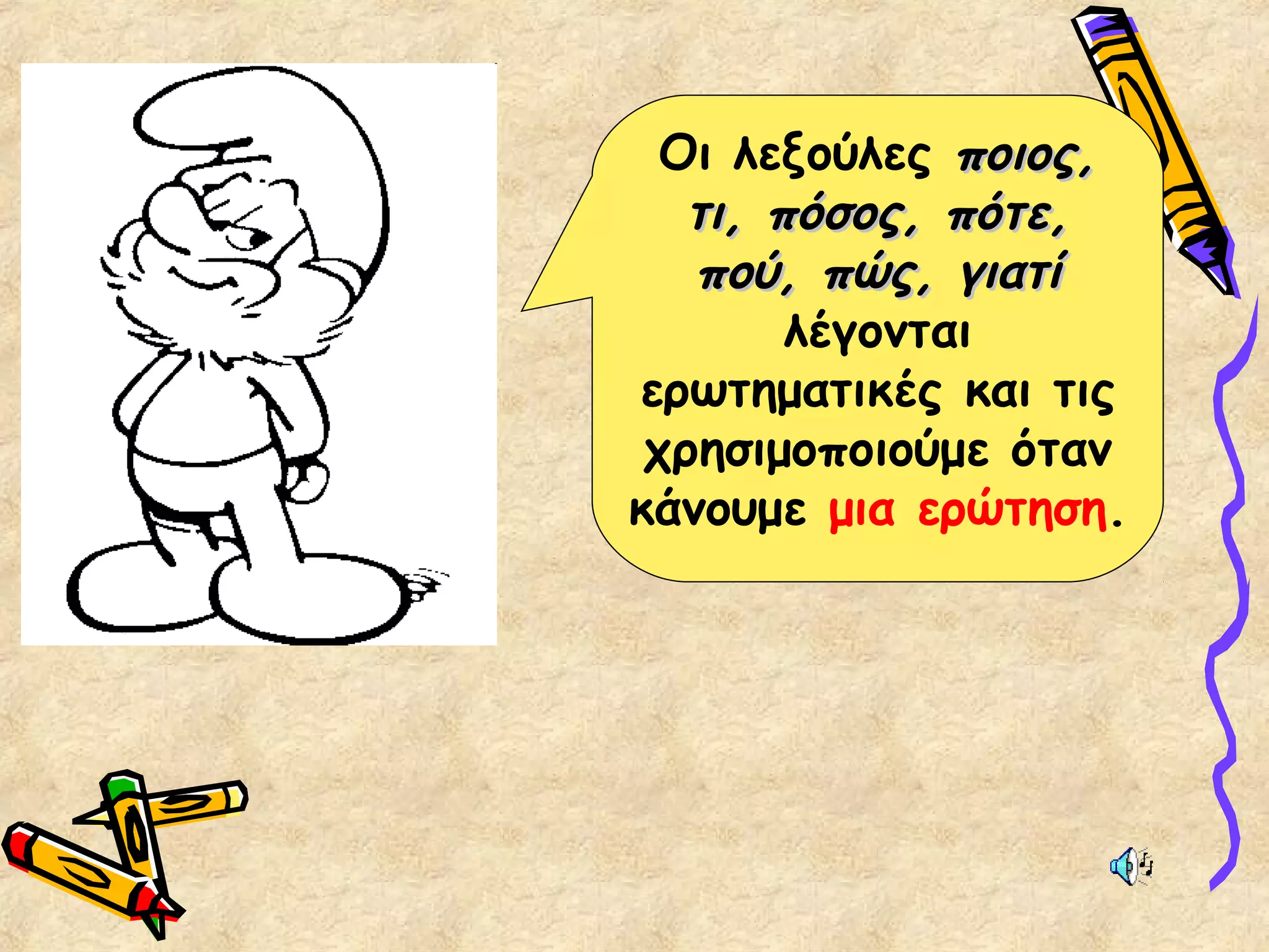 Οι λεξούλες ποιος,ποιος,
τι, πόσος, πότε,τι, πόσος, πότε,
πού, πώς, γιατίπού, πώς, γιατί
λέγονται
ερωτηματικές και τις
χρησιμοποιούμε όταν
κάνουμε μια ερώτηση.
 