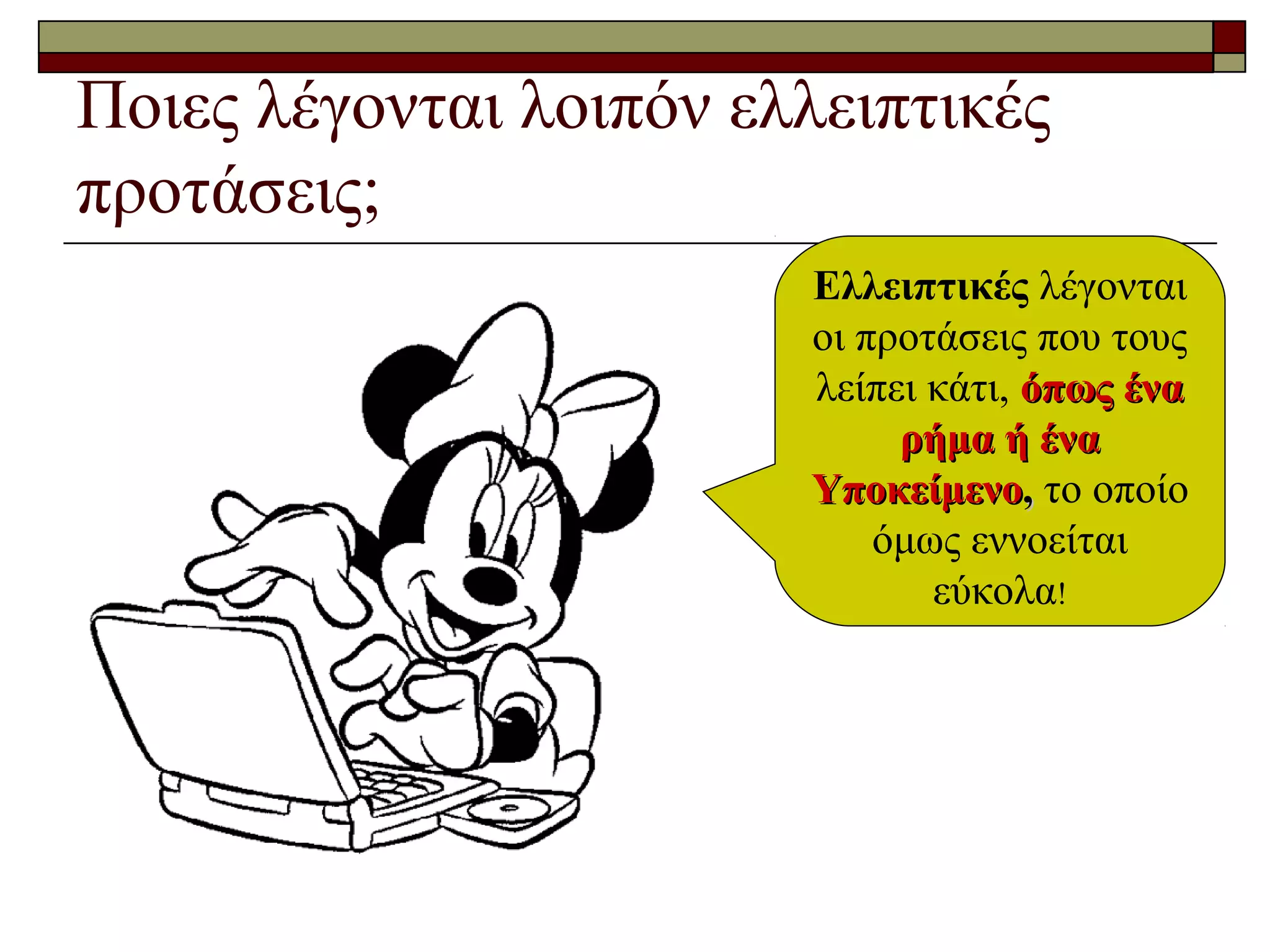 Ποιες λέγονται λοιπόν ελλειπτικές
προτάσεις;
Ελλειπτικές λέγονται
οι προτάσεις που τους
λείπει κάτι, όπως έναόπως ένα
ρήμα ή έναρήμα ή ένα
ΥποκείμενοΥποκείμενο,, το οποίο
όμως εννοείται
εύκολα!
 