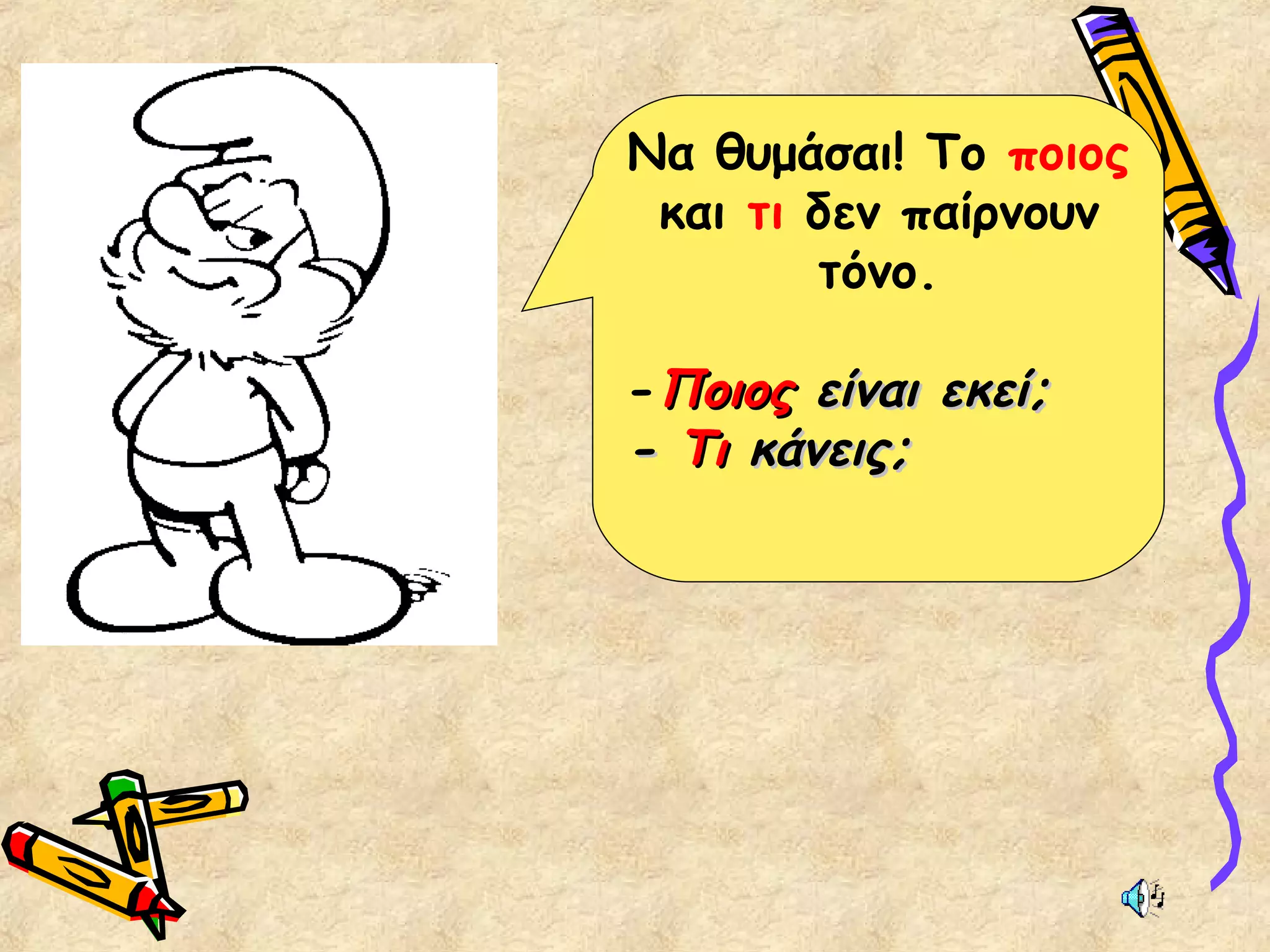 Να θυμάσαι! Το ποιος
και τι δεν παίρνουν
τόνο.
-ΠοιοςΠοιος είναι εκεί;είναι εκεί;
-- ΤιΤι κάνεις;κάνεις;
 